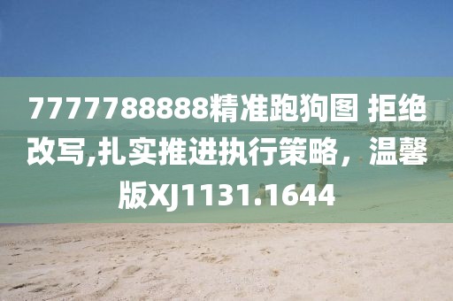 7777788888精準(zhǔn)跑狗圖 拒絕改寫,扎實(shí)推進(jìn)執(zhí)行策略，溫馨版XJ1131.1644