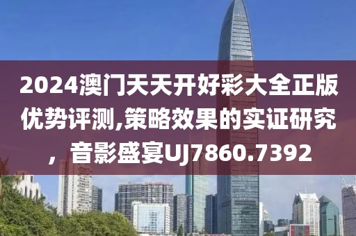 2024澳門天天開好彩大全正版優(yōu)勢評測,策略效果的實證研究，音影盛宴UJ7860.7392