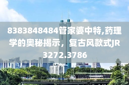 8383848484管家婆中特,藥理學(xué)的奧秘揭示，復(fù)古風(fēng)款式JR3272.3786