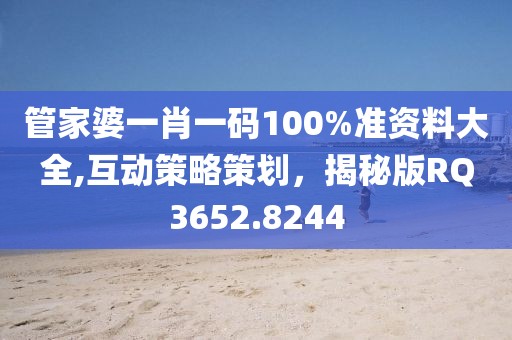 管家婆一肖一碼100%準(zhǔn)資料大全,互動(dòng)策略策劃，揭秘版RQ3652.8244