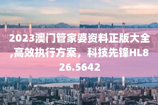 2023澳門(mén)管家婆資料正版大全,高效執(zhí)行方案，科技先鋒HL826.5642