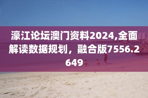 濠江論壇澳門資料2024,全面解讀數(shù)據(jù)規(guī)劃，融合版7556.2649