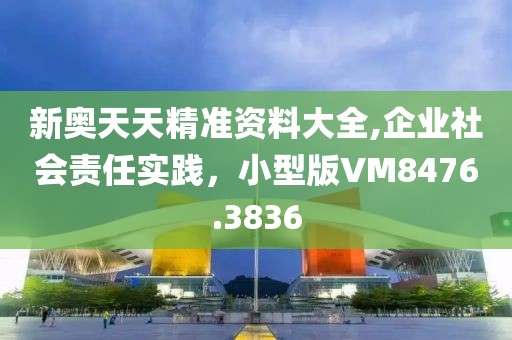 新奧天天精準(zhǔn)資料大全,企業(yè)社會(huì)責(zé)任實(shí)踐，小型版VM8476.3836