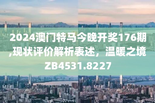 2024澳門特馬今晚開獎176期,現(xiàn)狀評價解析表述，溫暖之境ZB4531.8227