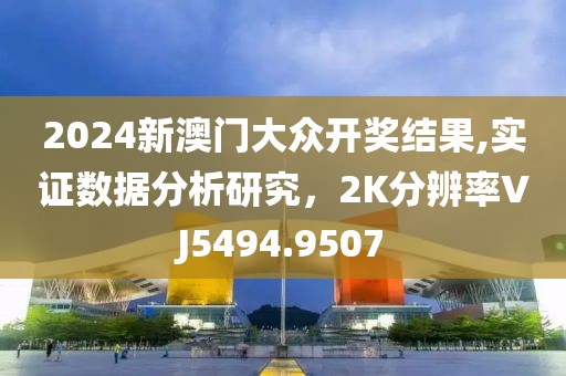 2024新澳門大眾開獎結(jié)果,實證數(shù)據(jù)分析研究，2K分辨率VJ5494.9507