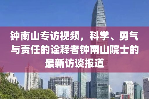 鐘南山專訪視頻，科學、勇氣與責任的詮釋者鐘南山院士的最新訪談報道