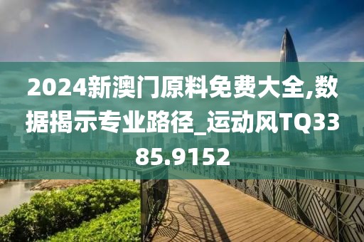 2024新澳門原料免費(fèi)大全,數(shù)據(jù)揭示專業(yè)路徑_運(yùn)動(dòng)風(fēng)TQ3385.9152