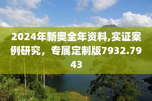 2024年新奧全年資料,實(shí)證案例研究，專屬定制版7932.7943