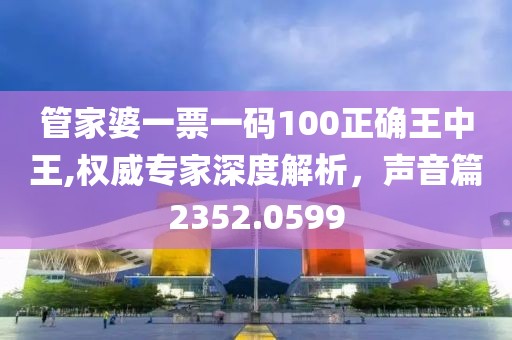 管家婆一票一碼100正確王中王,權(quán)威專家深度解析，聲音篇2352.0599