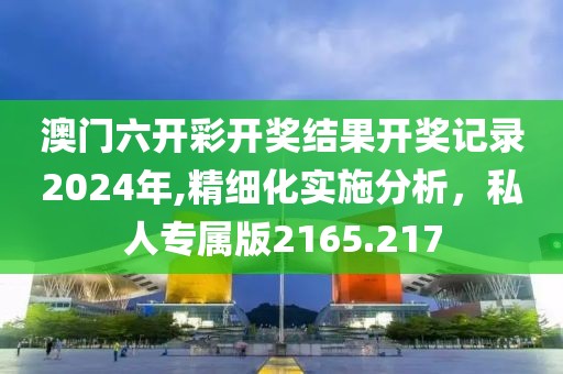 澳門六開彩開獎結(jié)果開獎記錄2024年,精細化實施分析，私人專屬版2165.217