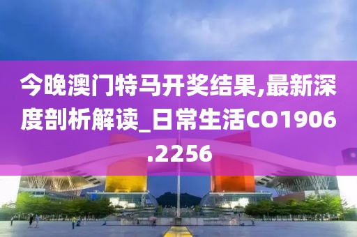 今晚澳門特馬開獎結(jié)果,最新深度剖析解讀_日常生活CO1906.2256