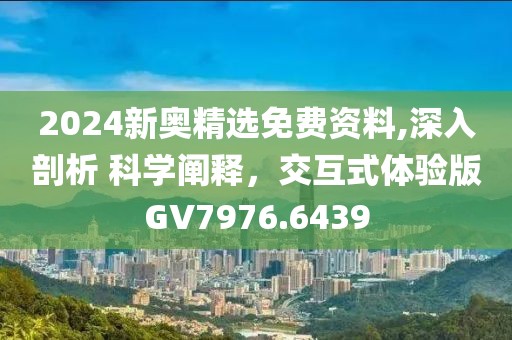 2024新奧精選免費(fèi)資料,深入剖析 科學(xué)闡釋?zhuān)换ナ襟w驗(yàn)版GV7976.6439