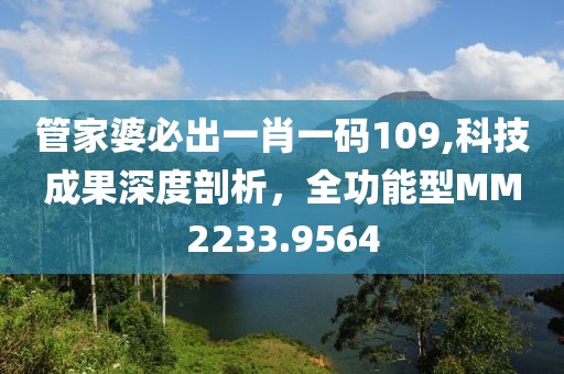 管家婆必出一肖一碼109,科技成果深度剖析，全功能型MM2233.9564