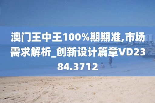 澳門王中王100%期期準,市場需求解析_創(chuàng)新設計篇章VD2384.3712