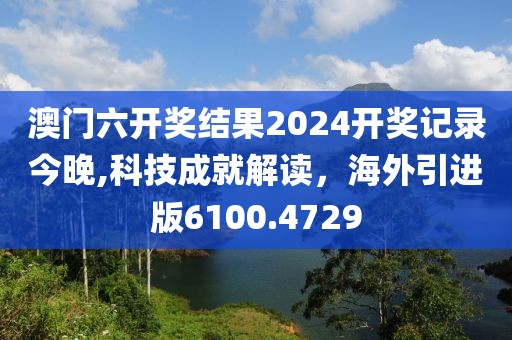 澳門六開獎(jiǎng)結(jié)果2024開獎(jiǎng)記錄今晚,科技成就解讀，海外引進(jìn)版6100.4729