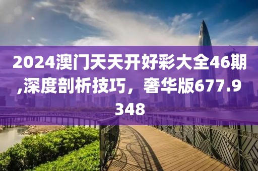 2024澳門天天開好彩大全46期,深度剖析技巧，奢華版677.9348