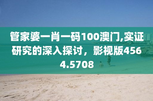 管家婆一肖一碼100澳門,實證研究的深入探討，影視版4564.5708