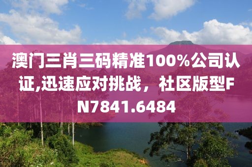 澳門三肖三碼精準(zhǔn)100%公司認(rèn)證,迅速應(yīng)對挑戰(zhàn)，社區(qū)版型FN7841.6484