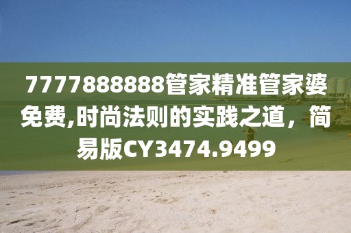 7777888888管家精準(zhǔn)管家婆免費(fèi),時(shí)尚法則的實(shí)踐之道，簡易版CY3474.9499