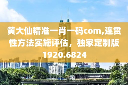 黃大仙精準一肖一碼com,連貫性方法實施評估，獨家定制版1920.6824