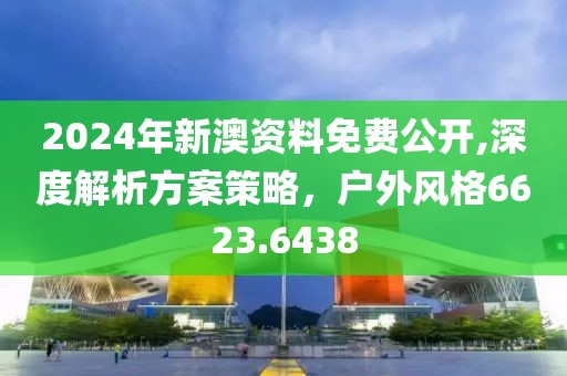 2024年新澳資料免費(fèi)公開,深度解析方案策略，戶外風(fēng)格6623.6438