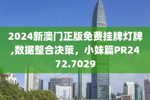 2024新澳門正版免費掛牌燈牌,數(shù)據(jù)整合決策，小妹篇PR2472.7029