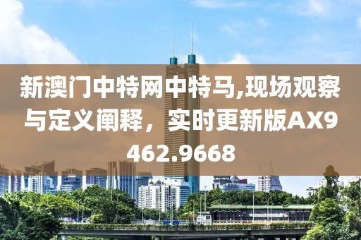 新澳門中特網(wǎng)中特馬,現(xiàn)場觀察與定義闡釋，實時更新版AX9462.9668