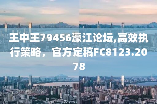 王中王79456濠江論壇,高效執(zhí)行策略，官方定稿FC8123.2078