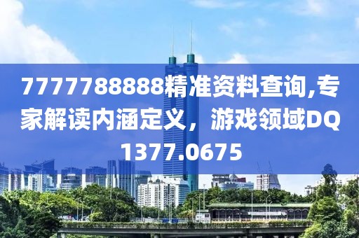 7777788888精準(zhǔn)資料查詢(xún),專(zhuān)家解讀內(nèi)涵定義，游戲領(lǐng)域DQ1377.0675