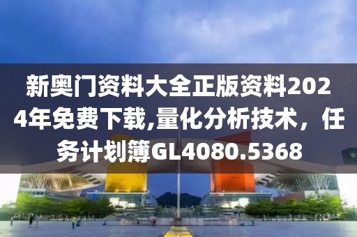 新奧門資料大全正版資料2024年免費下載,量化分析技術(shù)，任務(wù)計劃簿GL4080.5368