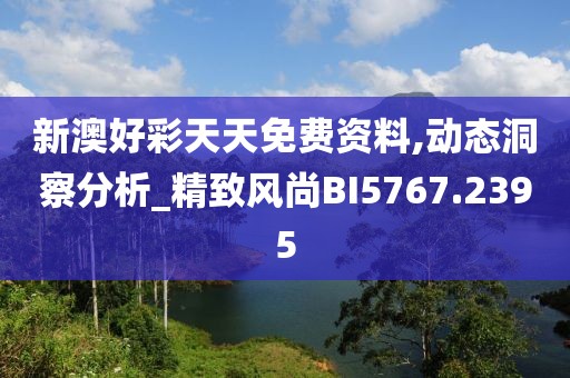 新澳好彩天天免費(fèi)資料,動(dòng)態(tài)洞察分析_精致風(fēng)尚BI5767.2395