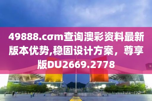 49888.cσm查詢澳彩資料最新版本優(yōu)勢,穩(wěn)固設(shè)計方案，尊享版DU2669.2778