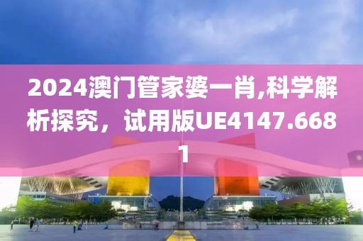 2024澳門管家婆一肖,科學解析探究，試用版UE4147.6681