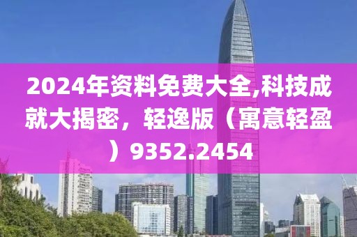 2024年資料免費大全,科技成就大揭密，輕逸版（寓意輕盈）9352.2454