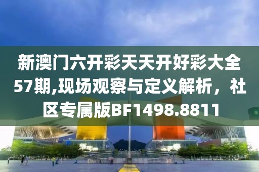 新澳門六開彩天天開好彩大全57期,現(xiàn)場觀察與定義解析，社區(qū)專屬版BF1498.8811