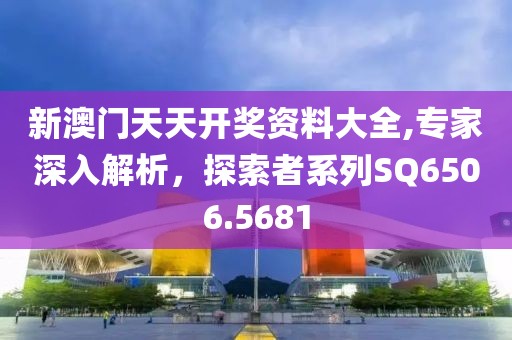 新澳門天天開獎資料大全,專家深入解析，探索者系列SQ6506.5681