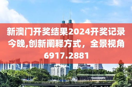 新澳門開獎結(jié)果2024開獎記錄今晚,創(chuàng)新闡釋方式，全景視角6917.2881