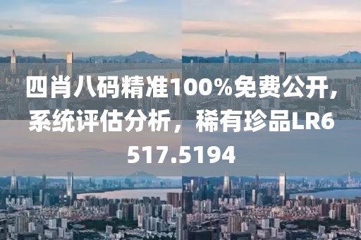 四肖八碼精準(zhǔn)100%免費(fèi)公開,系統(tǒng)評估分析，稀有珍品LR6517.5194