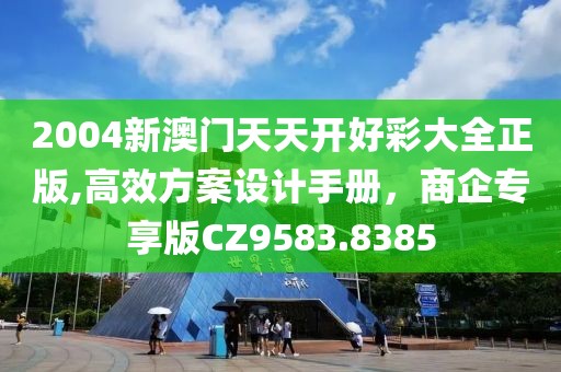 2004新澳門天天開好彩大全正版,高效方案設計手冊，商企專享版CZ9583.8385