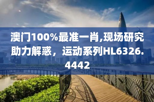 澳門100%最準一肖,現(xiàn)場研究助力解惑，運動系列HL6326.4442