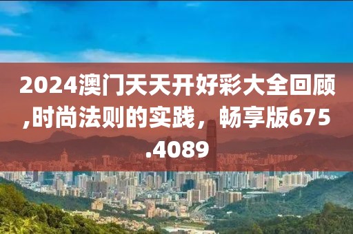 2024澳門天天開好彩大全回顧,時(shí)尚法則的實(shí)踐，暢享版675.4089