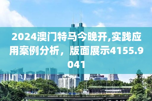 2024澳門特馬今晚開,實(shí)踐應(yīng)用案例分析，版面展示4155.9041