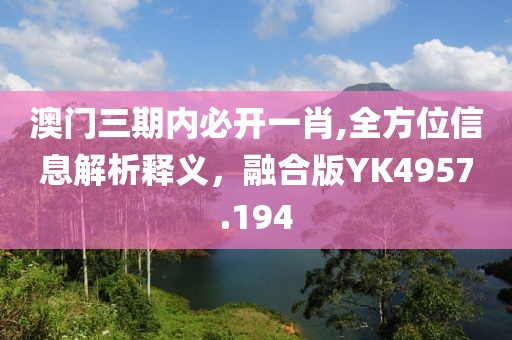 澳門三期內(nèi)必開一肖,全方位信息解析釋義，融合版YK4957.194