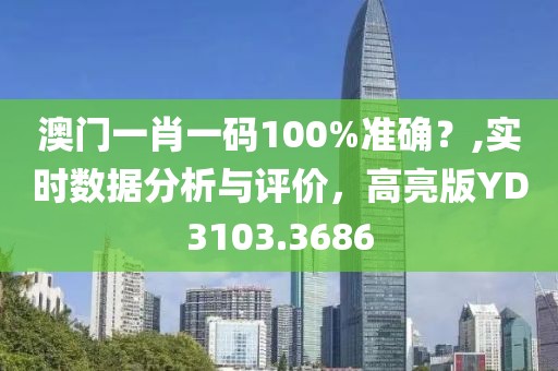 澳門一肖一碼100%準確？,實時數(shù)據(jù)分析與評價，高亮版YD3103.3686