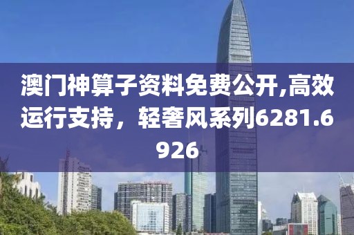 澳門神算子資料免費公開,高效運行支持，輕奢風系列6281.6926