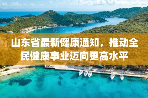 山東省最新健康通知，推動全民健康事業(yè)邁向更高水平