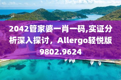 2042管家婆一肖一碼,實證分析深入探討，Allergo輕悅版9802.9624