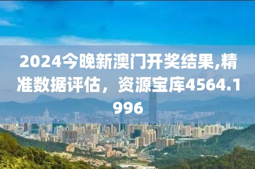 2024今晚新澳門開獎(jiǎng)結(jié)果,精準(zhǔn)數(shù)據(jù)評(píng)估，資源寶庫(kù)4564.1996