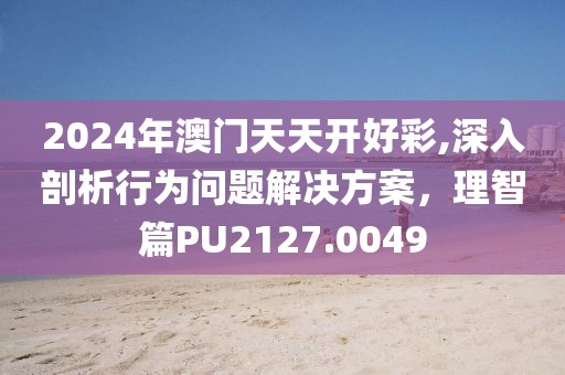 2024年澳門(mén)天天開(kāi)好彩,深入剖析行為問(wèn)題解決方案，理智篇PU2127.0049