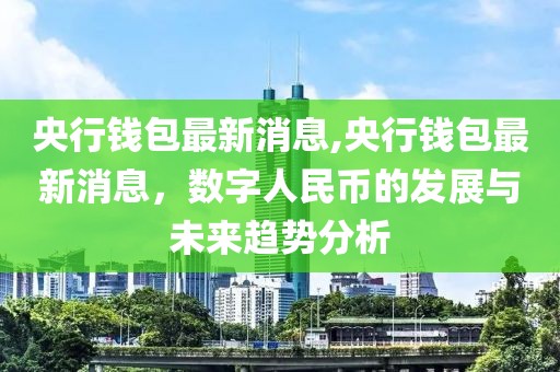 央行錢包最新消息,央行錢包最新消息，數(shù)字人民幣的發(fā)展與未來趨勢(shì)分析